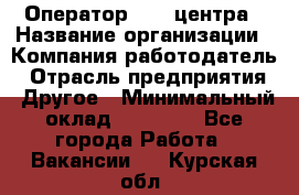 Оператор call-центра › Название организации ­ Компания-работодатель › Отрасль предприятия ­ Другое › Минимальный оклад ­ 15 000 - Все города Работа » Вакансии   . Курская обл.